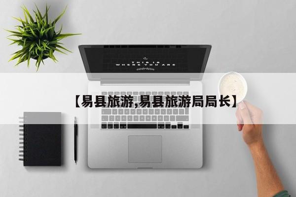【易县旅游,易县旅游局局长】