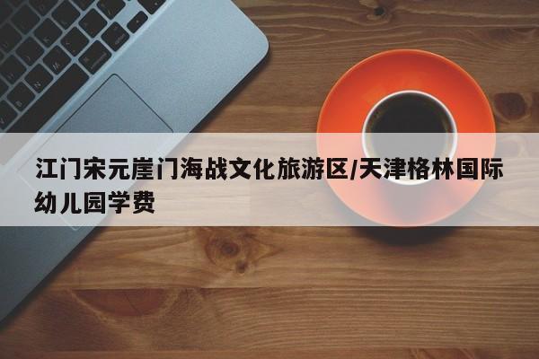 江门宋元崖门海战文化旅游区/天津格林国际幼儿园学费