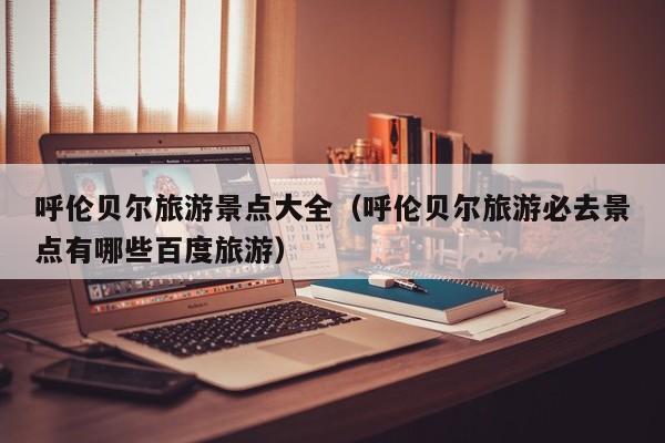 呼伦贝尔旅游景点大全(呼伦贝尔旅游必去景点有哪些百度旅游)