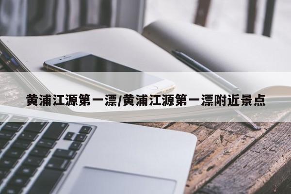 黄浦江源第一漂/黄浦江源第一漂附近景点