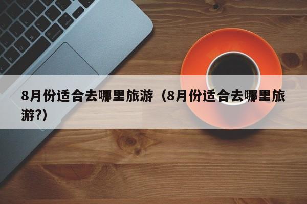 8月份适合去哪里旅游(8月份适合去哪里旅游?)