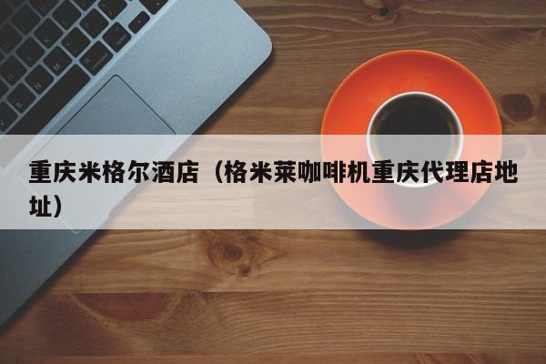 重庆米格尔酒店(格米莱咖啡机重庆代理店地址)