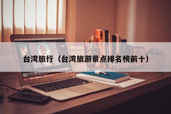 台湾旅行(台湾旅游景点排名榜前十)