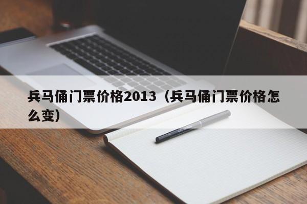兵马俑门票价格2013(兵马俑门票价格怎么变)