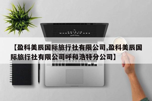 【盈科美辰国际旅行社有限公司,盈科美辰国际旅行社有限公司呼和浩特分公司】