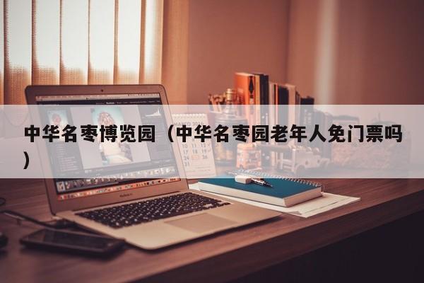 中华名枣博览园(中华名枣园老年人免门票吗)
