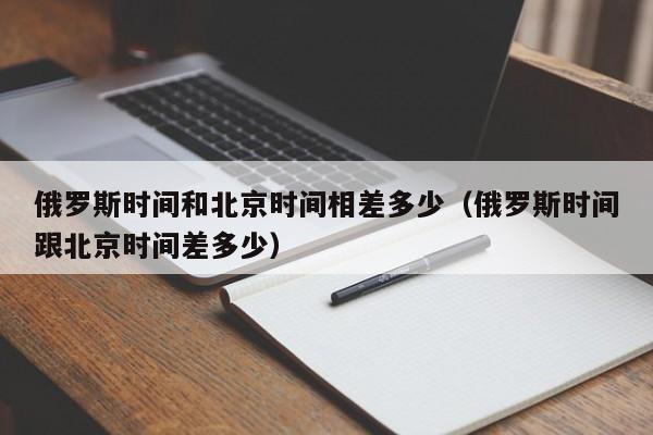 俄罗斯时间和北京时间相差多少(俄罗斯时间跟北京时间差多少)