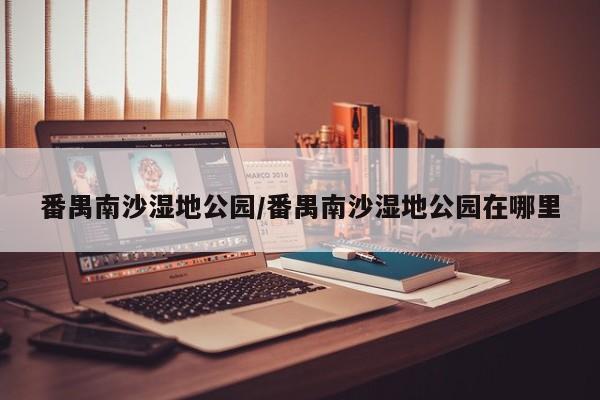 番禺南沙湿地公园/番禺南沙湿地公园在哪里
