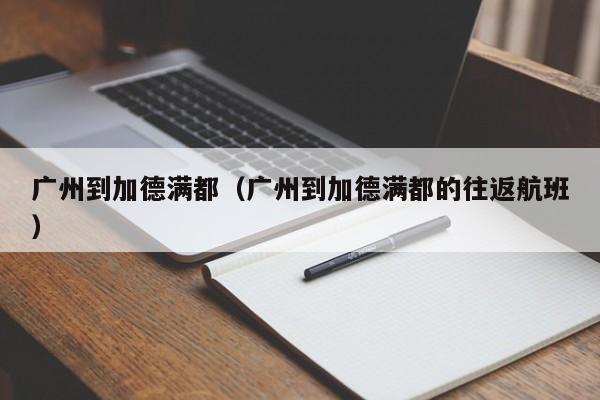广州到加德满都(广州到加德满都的往返航班)