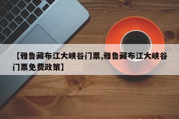 【雅鲁藏布江大峡谷门票,雅鲁藏布江大峡谷门票免费政策】