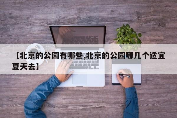 【北京的公园有哪些,北京的公园哪几个适宜夏天去】