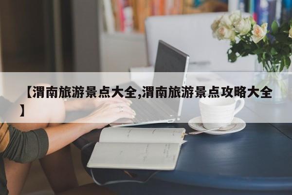 【渭南旅游景点大全,渭南旅游景点攻略大全】