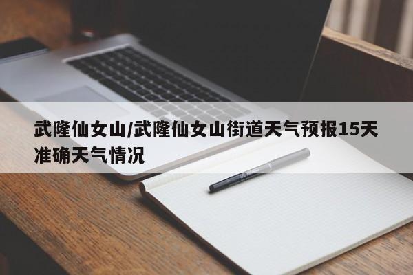 武隆仙女山/武隆仙女山街道天气预报15天准确天气情况