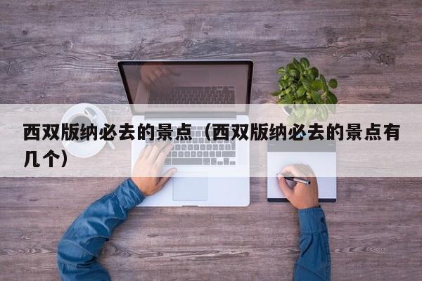 西双版纳必去的景点(西双版纳必去的景点有几个)