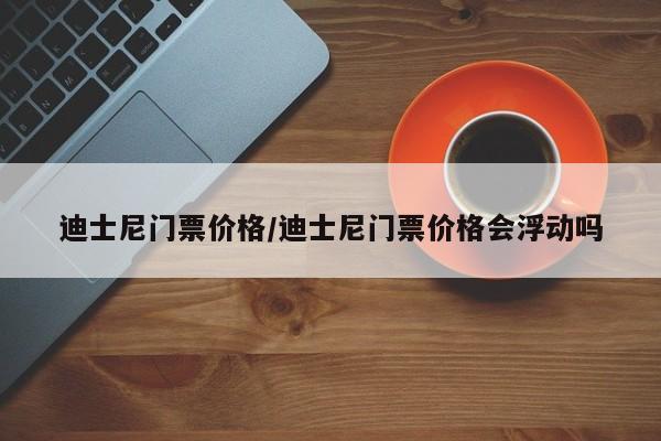 迪士尼门票价格/迪士尼门票价格会浮动吗