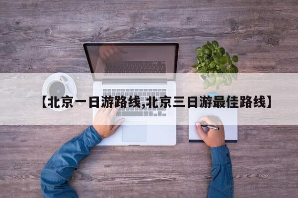 【北京一日游路线,北京三日游最佳路线】