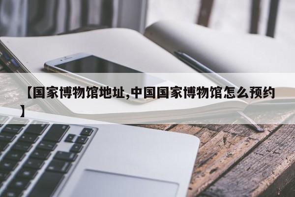 【国家博物馆地址,中国国家博物馆怎么预约】