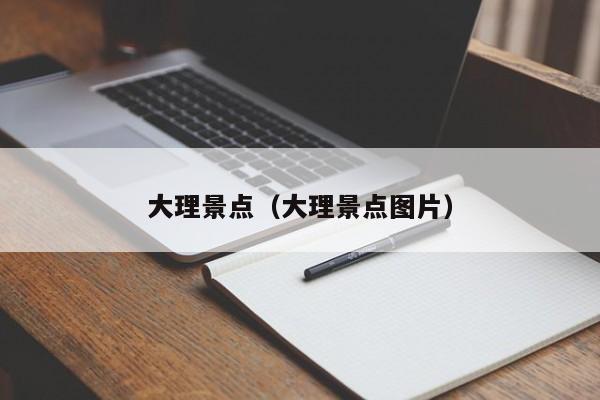 大理景点(大理景点图片)