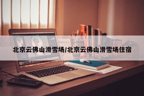 北京云佛山滑雪场/北京云佛山滑雪场住宿