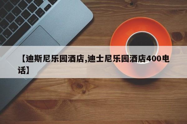 【迪斯尼乐园酒店,迪士尼乐园酒店400电话】