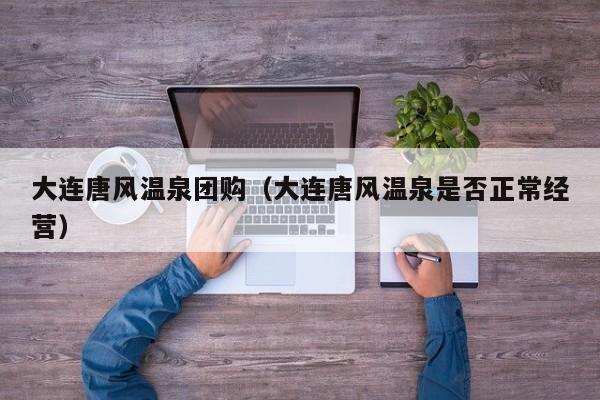 大连唐风温泉团购(大连唐风温泉是否正常经营)