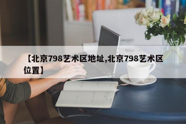 【北京798艺术区地址,北京798艺术区位置】