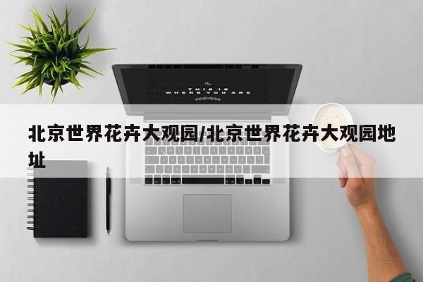 北京世界花卉大观园/北京世界花卉大观园地址
