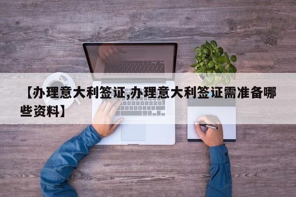 【办理意大利签证,办理意大利签证需准备哪些资料】