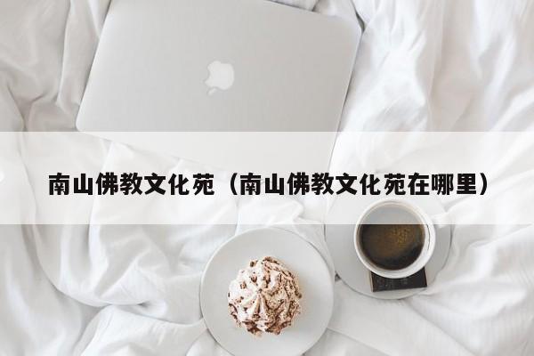 南山佛教文化苑(南山佛教文化苑在哪里)