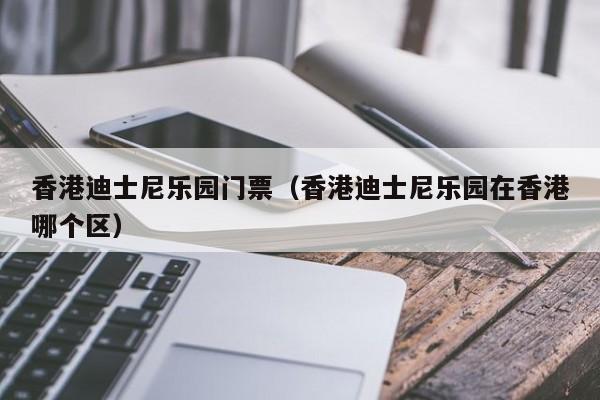 香港迪士尼乐园门票(香港迪士尼乐园在香港哪个区)