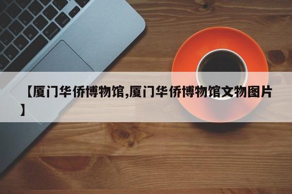 【厦门华侨博物馆,厦门华侨博物馆文物图片】