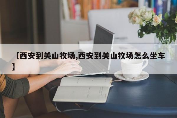 【西安到关山牧场,西安到关山牧场怎么坐车】