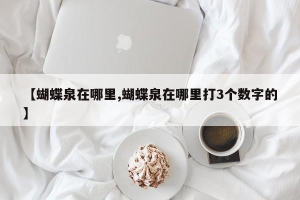 【蝴蝶泉在哪里,蝴蝶泉在哪里打3个数字的】